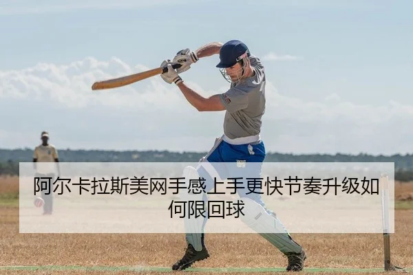 阿尔卡拉斯美网手感上手更快节奏升级如何限回球