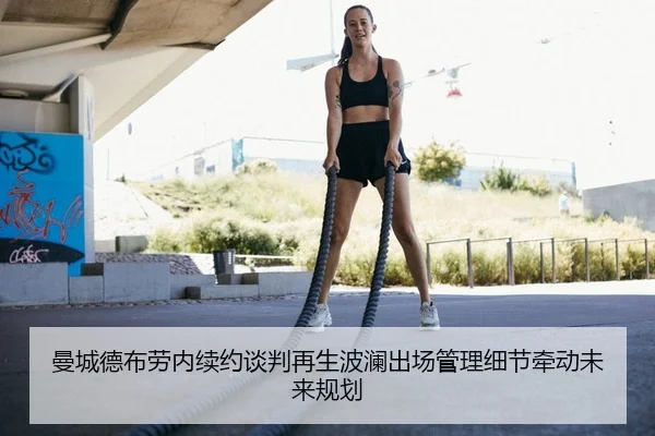 曼城德布劳内续约谈判再生波澜出场管理细节牵动未来规划