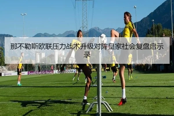那不勒斯欧联压力战术升级对阵皇家社会复盘启示录